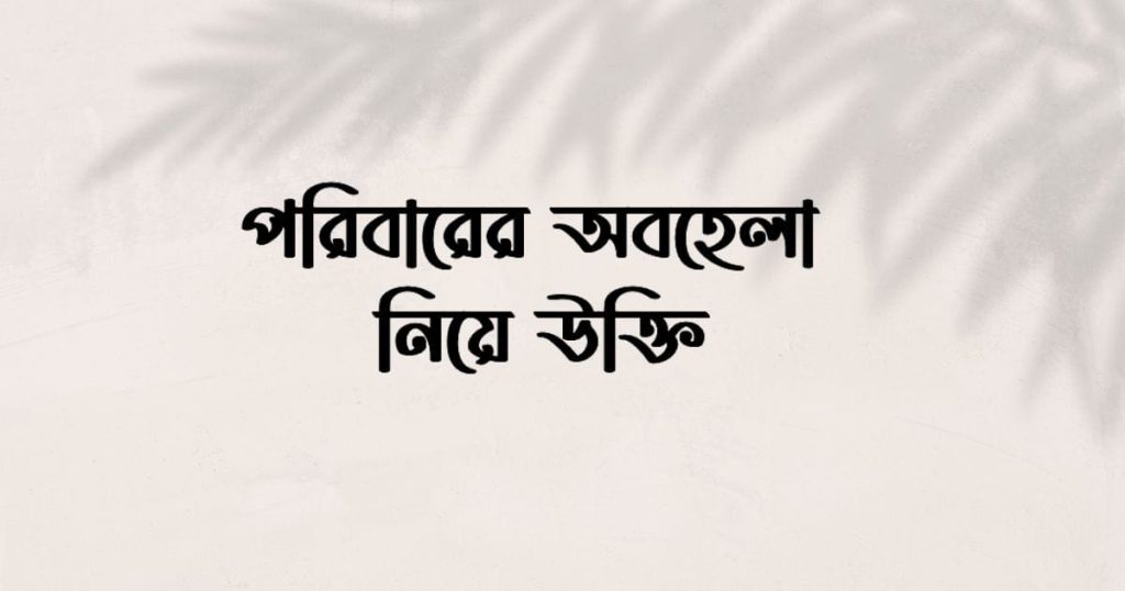 অবহেলা নিয়ে উক্তি: পরিবারের অবহেলা নিয়ে উক্তি, পৃথিবীর সেরা উক্তি
