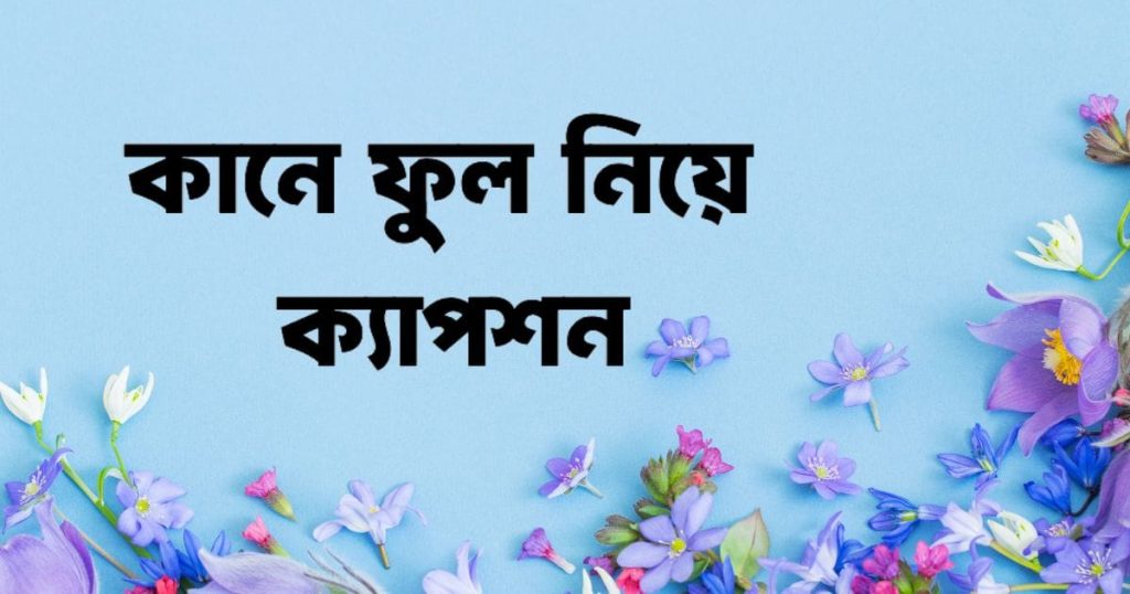 কানে ফুল নিয়ে ক্যাপশন: ফুল নিয়ে রোমান্টিক ক্যাপশন, বাস্তব জীবন নিয়ে স্ট্যাটাস